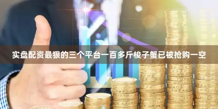 实盘配资最狠的三个平台一百多斤梭子蟹已被抢购一空