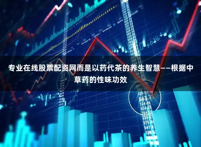 专业在线股票配资网而是以药代茶的养生智慧——根据中草药的性味功效