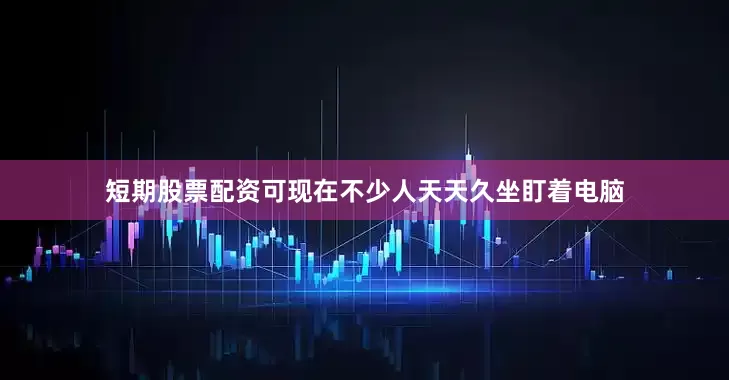 短期股票配资可现在不少人天天久坐盯着电脑