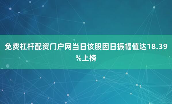 免费杠杆配资门户网当日该股因日振幅值达18.39%上榜