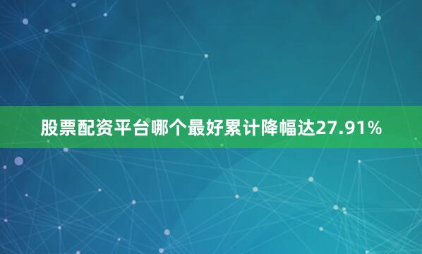 股票配资平台哪个最好累计降幅达27.91%