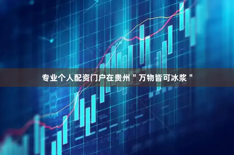 专业个人配资门户在贵州＂万物皆可冰浆＂