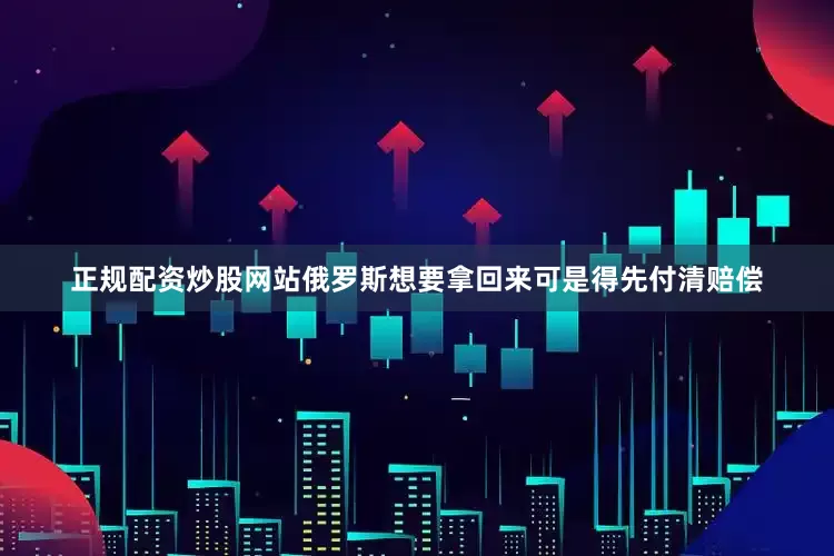 正规配资炒股网站俄罗斯想要拿回来可是得先付清赔偿