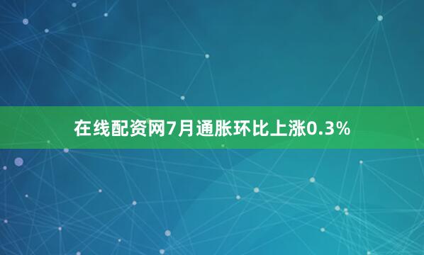在线配资网7月通胀环比上涨0.3%