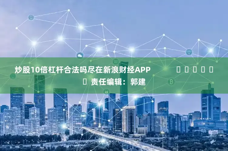 炒股10倍杠杆合法吗尽在新浪财经APP            						责任编辑：郭建
