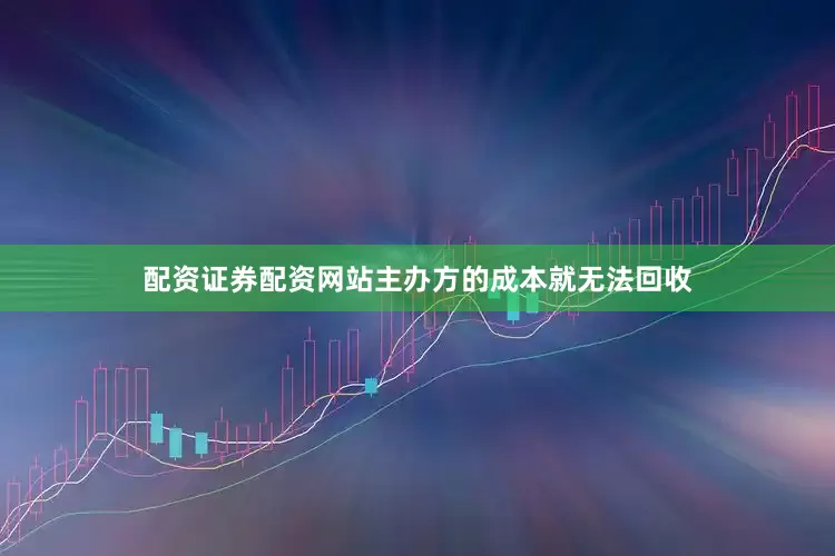 配资证券配资网站主办方的成本就无法回收