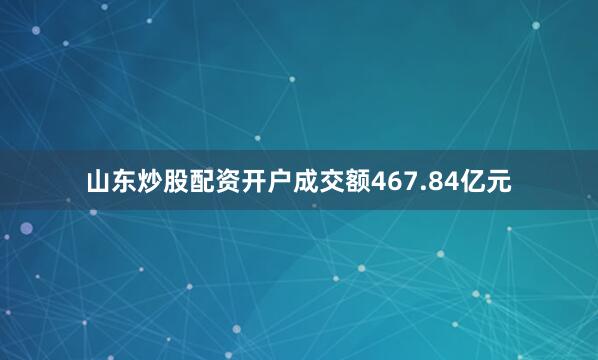 山东炒股配资开户成交额467.84亿元