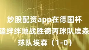 炒股配资app在德国杯首战磕磕绊绊地战胜德丙球队埃森（1-0）
