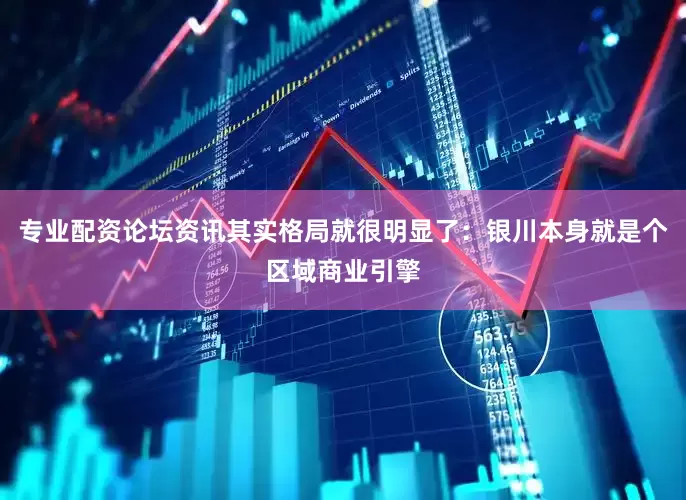 专业配资论坛资讯其实格局就很明显了：银川本身就是个区域商业引擎