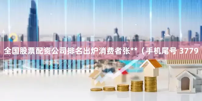 全国股票配资公司排名出炉消费者张**（手机尾号 3779