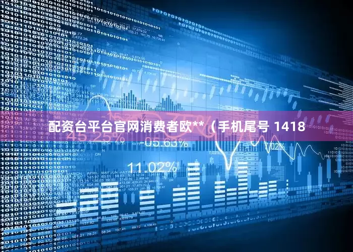 配资台平台官网消费者欧**（手机尾号 1418