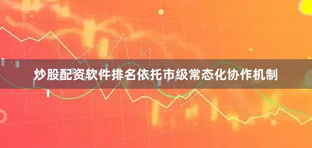 炒股配资软件排名依托市级常态化协作机制