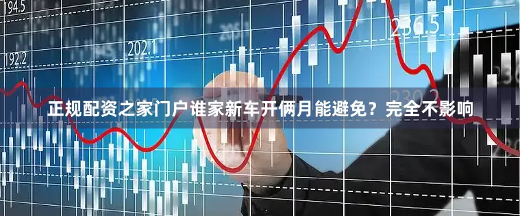 正规配资之家门户谁家新车开俩月能避免？完全不影响