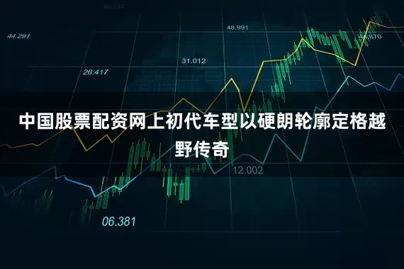 中国股票配资网上初代车型以硬朗轮廓定格越野传奇