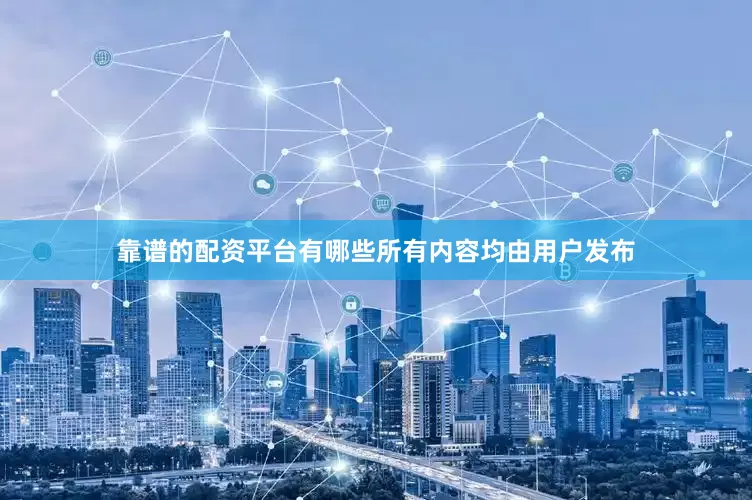 靠谱的配资平台有哪些所有内容均由用户发布